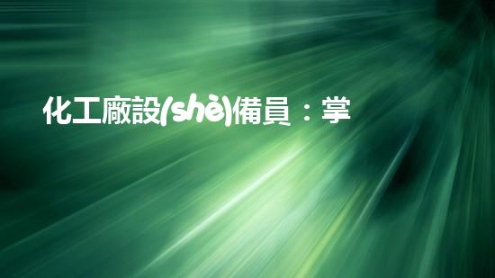 化工廠設(shè)備員：掌握技能，守護安全！